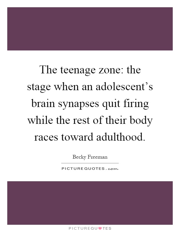 The teenage zone: the stage when an adolescent's brain synapses quit firing while the rest of their body races toward adulthood Picture Quote #1