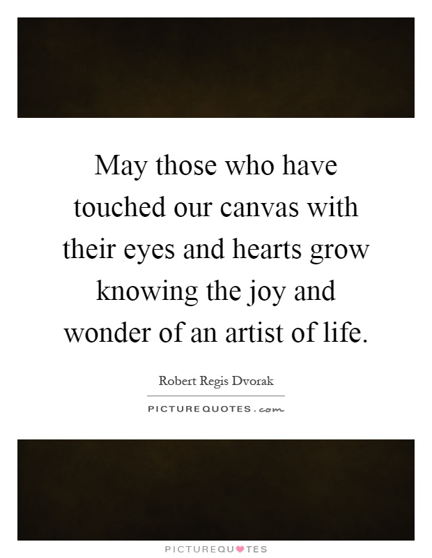 May those who have touched our canvas with their eyes and hearts grow knowing the joy and wonder of an artist of life Picture Quote #1