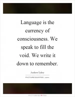 Language is the currency of consciousness. We speak to fill the void. We write it down to remember Picture Quote #1