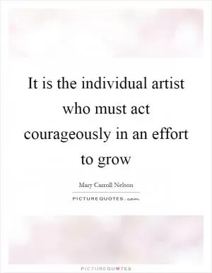 It is the individual artist who must act courageously in an effort to grow Picture Quote #1
