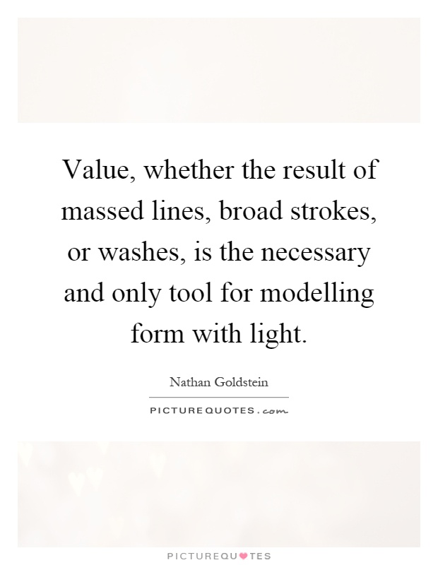 Value, whether the result of massed lines, broad strokes, or washes, is the necessary and only tool for modelling form with light Picture Quote #1