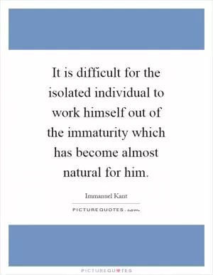 It is difficult for the isolated individual to work himself out of the immaturity which has become almost natural for him Picture Quote #1