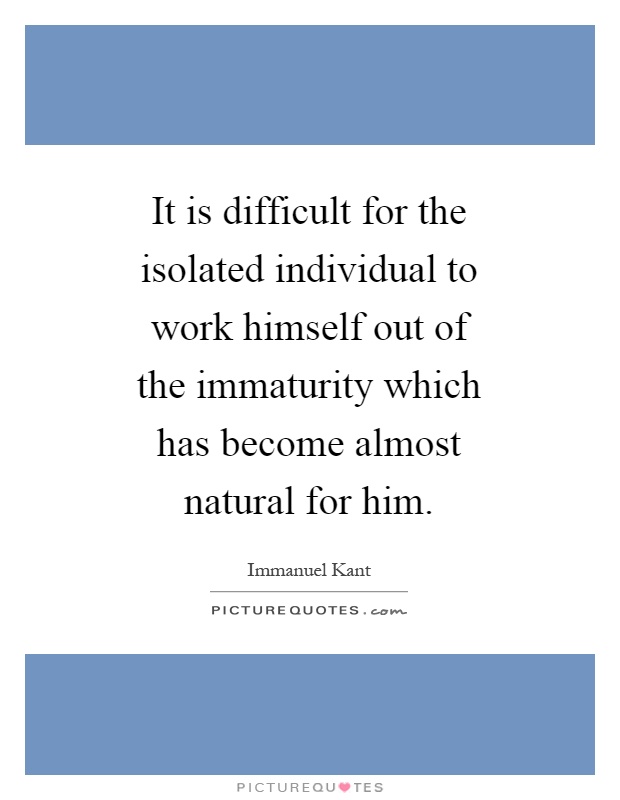 It is difficult for the isolated individual to work himself out of the immaturity which has become almost natural for him Picture Quote #1