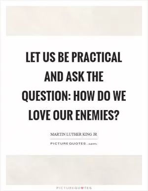 Let us be practical and ask the question: How do we love our enemies? Picture Quote #1