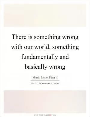 There is something wrong with our world, something fundamentally and basically wrong Picture Quote #1