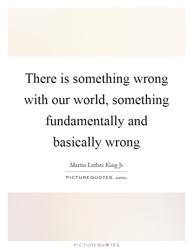 There is something wrong with our world, something fundamentally and basically wrong Picture Quote #1