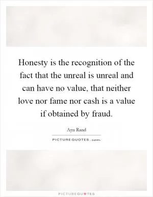 Honesty is the recognition of the fact that the unreal is unreal and can have no value, that neither love nor fame nor cash is a value if obtained by fraud Picture Quote #1