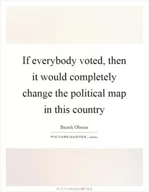 If everybody voted, then it would completely change the political map in this country Picture Quote #1