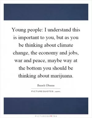 Young people: I understand this is important to you, but as you be thinking about climate change, the economy and jobs, war and peace, maybe way at the bottom you should be thinking about marijuana Picture Quote #1