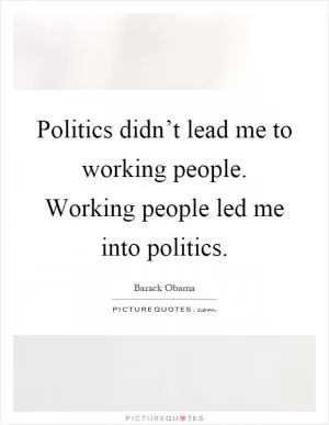 Politics didn’t lead me to working people. Working people led me into politics Picture Quote #1