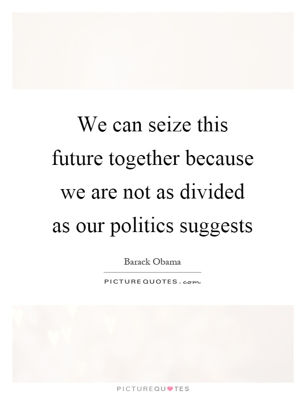 We can seize this future together because we are not as divided as our politics suggests Picture Quote #1
