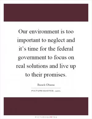 Our environment is too important to neglect and it’s time for the federal government to focus on real solutions and live up to their promises Picture Quote #1