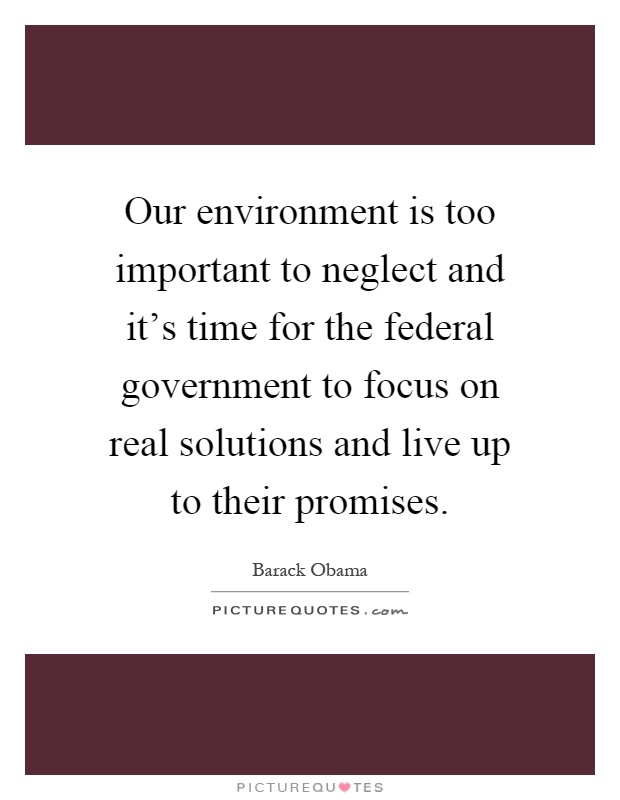 Our environment is too important to neglect and it's time for the federal government to focus on real solutions and live up to their promises Picture Quote #1