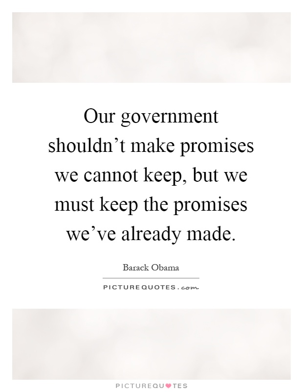 Our government shouldn't make promises we cannot keep, but we must keep the promises we've already made Picture Quote #1