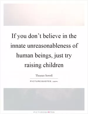 If you don’t believe in the innate unreasonableness of human beings, just try raising children Picture Quote #1