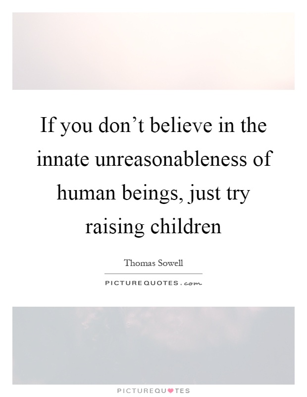 If you don't believe in the innate unreasonableness of human beings, just try raising children Picture Quote #1