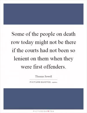 Some of the people on death row today might not be there if the courts had not been so lenient on them when they were first offenders Picture Quote #1
