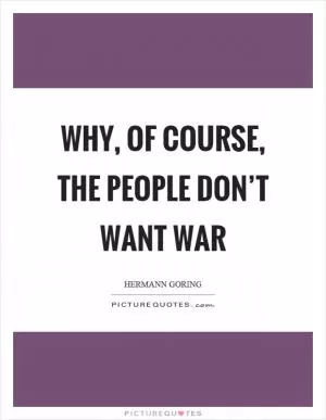 Why, of course, the people don’t want war Picture Quote #1