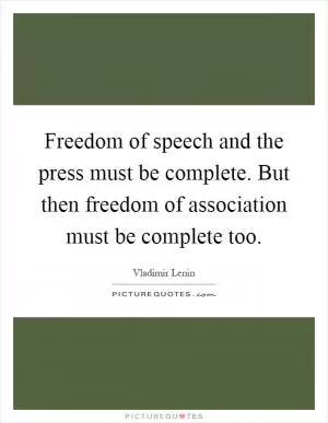 Freedom of speech and the press must be complete. But then freedom of association must be complete too Picture Quote #1