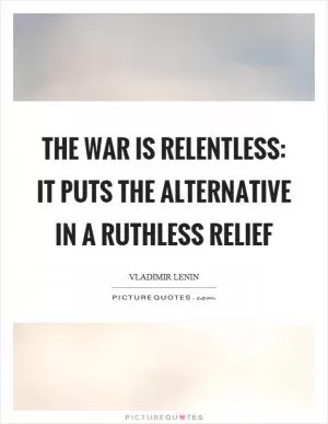 The war is relentless: it puts the alternative in a ruthless relief Picture Quote #1
