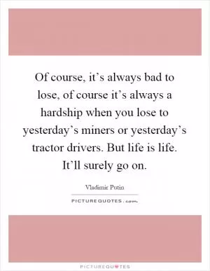 Of course, it’s always bad to lose, of course it’s always a hardship when you lose to yesterday’s miners or yesterday’s tractor drivers. But life is life. It’ll surely go on Picture Quote #1