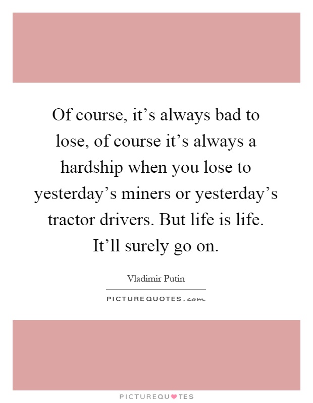 Of course, it's always bad to lose, of course it's always a hardship when you lose to yesterday's miners or yesterday's tractor drivers. But life is life. It'll surely go on Picture Quote #1
