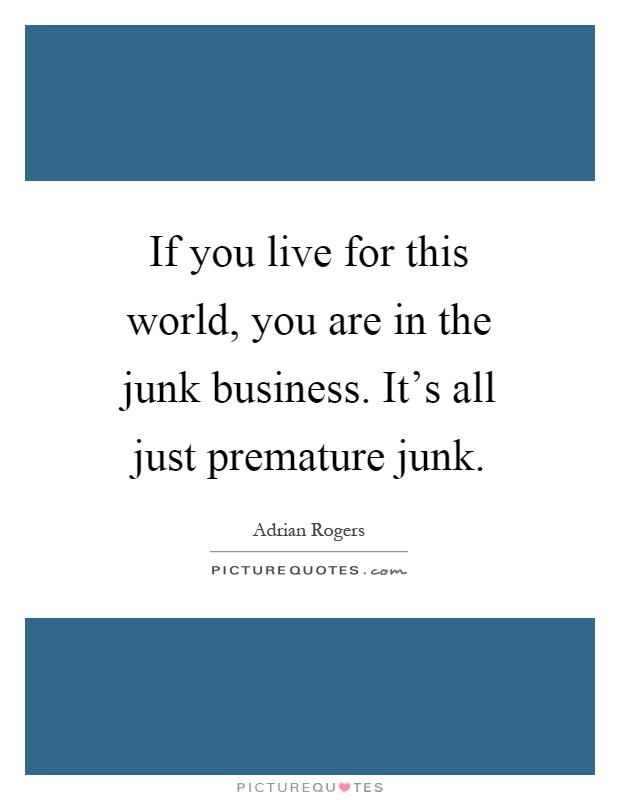 If you live for this world, you are in the junk business. It's all just premature junk Picture Quote #1