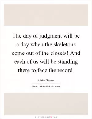The day of judgment will be a day when the skeletons come out of the closets! And each of us will be standing there to face the record Picture Quote #1