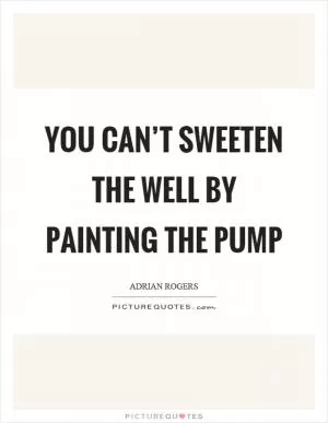 You can’t sweeten the well by painting the pump Picture Quote #1