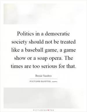 Politics in a democratic society should not be treated like a baseball game, a game show or a soap opera. The times are too serious for that Picture Quote #1