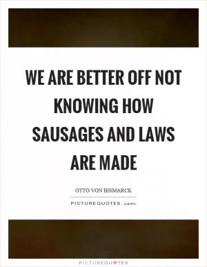 We are better off not knowing how sausages and laws are made Picture Quote #1