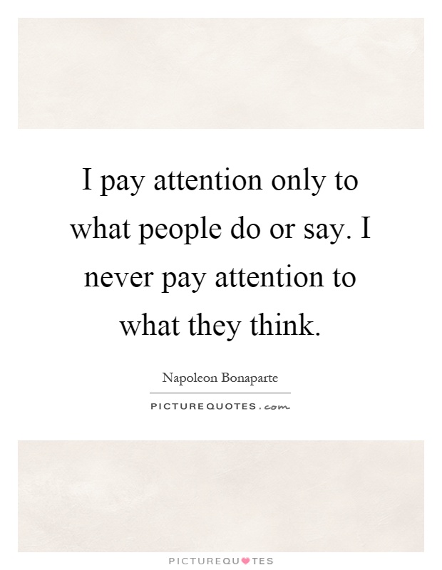 I pay attention only to what people do or say. I never pay attention to what they think Picture Quote #1