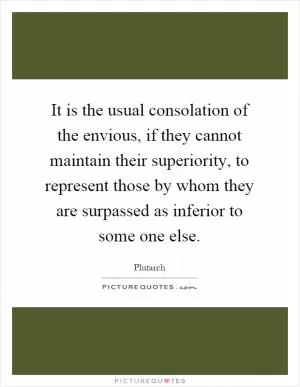It is the usual consolation of the envious, if they cannot maintain their superiority, to represent those by whom they are surpassed as inferior to some one else Picture Quote #1