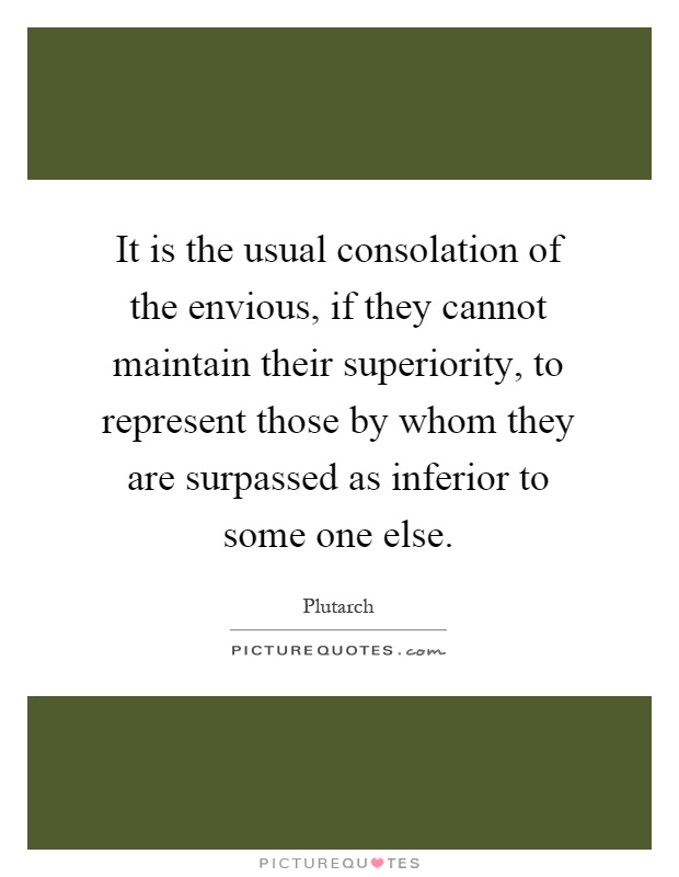 It is the usual consolation of the envious, if they cannot maintain their superiority, to represent those by whom they are surpassed as inferior to some one else Picture Quote #1