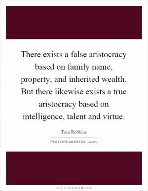 There exists a false aristocracy based on family name, property, and inherited wealth. But there likewise exists a true aristocracy based on intelligence, talent and virtue Picture Quote #1
