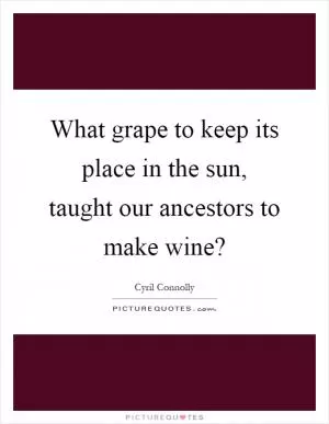 What grape to keep its place in the sun, taught our ancestors to make wine? Picture Quote #1