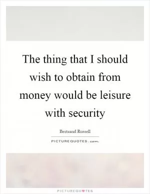 The thing that I should wish to obtain from money would be leisure with security Picture Quote #1