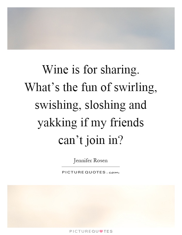 Wine is for sharing. What's the fun of swirling, swishing, sloshing and yakking if my friends can't join in? Picture Quote #1