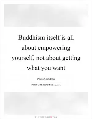 Buddhism itself is all about empowering yourself, not about getting what you want Picture Quote #1