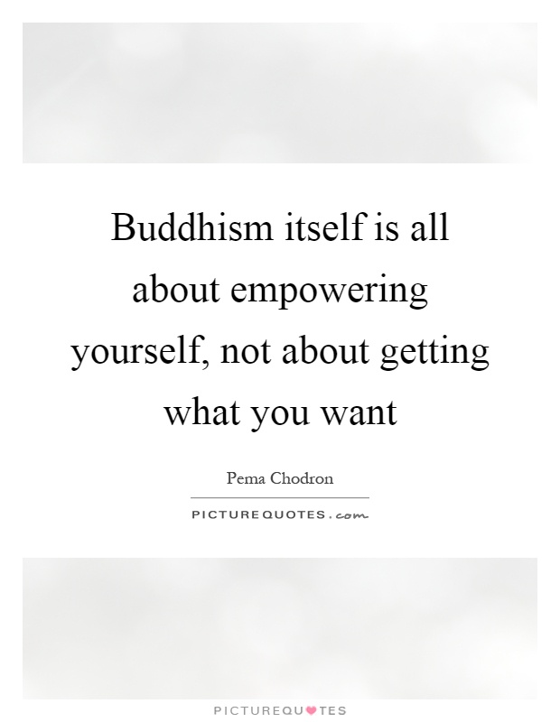 Buddhism itself is all about empowering yourself, not about getting what you want Picture Quote #1