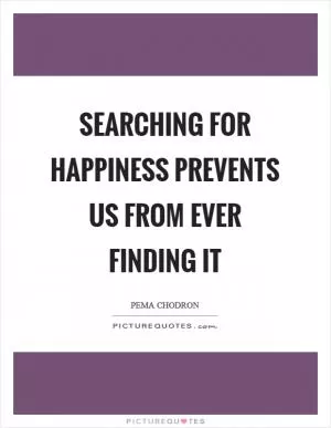 Searching for happiness prevents us from ever finding it Picture Quote #1
