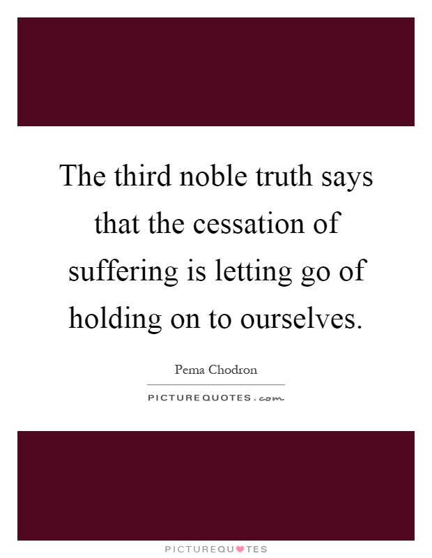 The third noble truth says that the cessation of suffering is letting go of holding on to ourselves Picture Quote #1