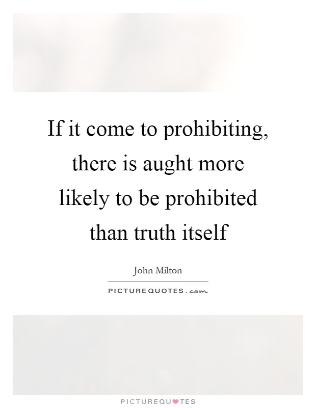 If it come to prohibiting, there is aught more likely to be prohibited than truth itself Picture Quote #1