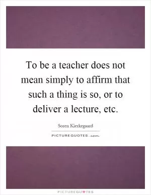 To be a teacher does not mean simply to affirm that such a thing is so, or to deliver a lecture, etc Picture Quote #1