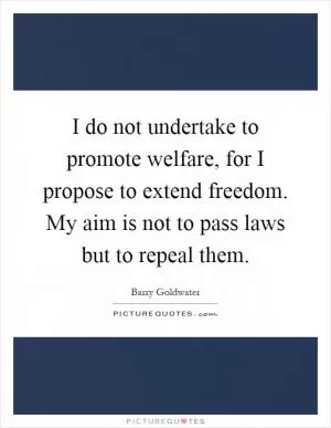 I do not undertake to promote welfare, for I propose to extend freedom. My aim is not to pass laws but to repeal them Picture Quote #1