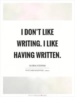 I don’t like writing. I like having written Picture Quote #1