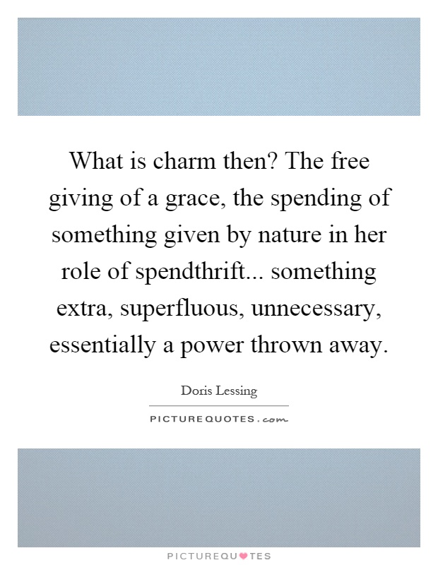 What is charm then? The free giving of a grace, the spending of something given by nature in her role of spendthrift... something extra, superfluous, unnecessary, essentially a power thrown away Picture Quote #1