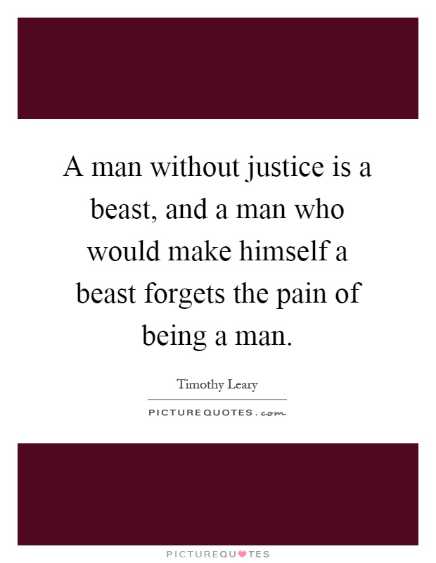 A man without justice is a beast, and a man who would make himself a beast forgets the pain of being a man Picture Quote #1