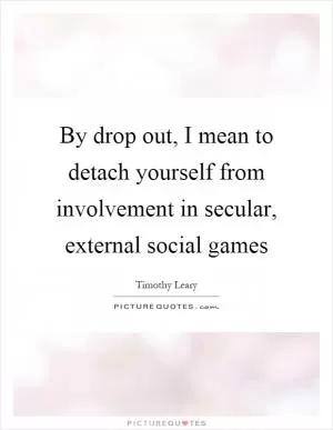 By drop out, I mean to detach yourself from involvement in secular, external social games Picture Quote #1
