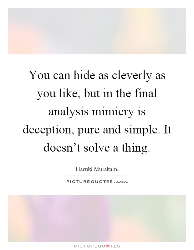 You can hide as cleverly as you like, but in the final analysis mimicry is deception, pure and simple. It doesn't solve a thing Picture Quote #1